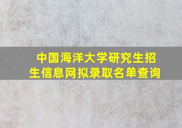 中国海洋大学研究生招生信息网拟录取名单查询