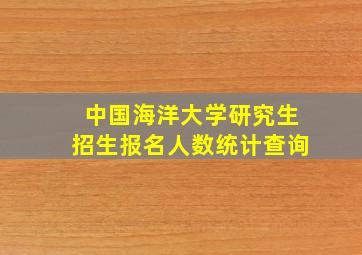 中国海洋大学研究生招生报名人数统计查询