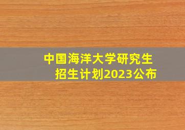 中国海洋大学研究生招生计划2023公布