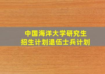 中国海洋大学研究生招生计划退伍士兵计划