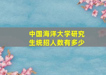 中国海洋大学研究生统招人数有多少