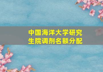 中国海洋大学研究生院调剂名额分配