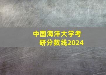 中国海洋大学考研分数线2024