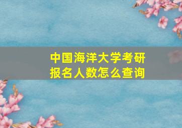 中国海洋大学考研报名人数怎么查询