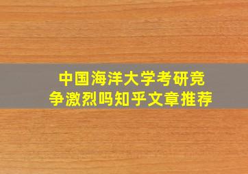 中国海洋大学考研竞争激烈吗知乎文章推荐