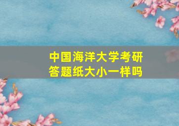 中国海洋大学考研答题纸大小一样吗