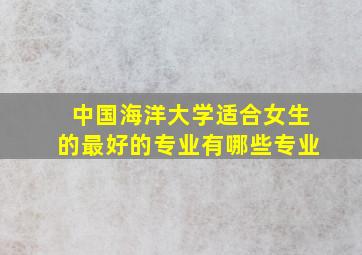 中国海洋大学适合女生的最好的专业有哪些专业