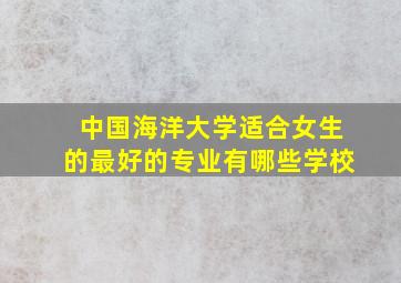 中国海洋大学适合女生的最好的专业有哪些学校