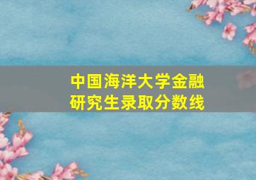 中国海洋大学金融研究生录取分数线