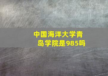 中国海洋大学青岛学院是985吗