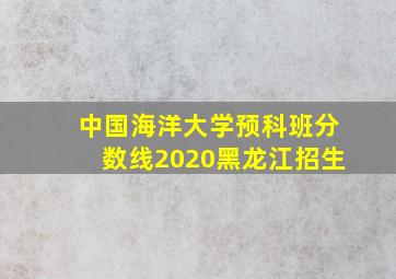 中国海洋大学预科班分数线2020黑龙江招生