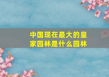 中国现在最大的皇家园林是什么园林