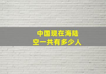 中国现在海陆空一共有多少人