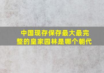 中国现存保存最大最完整的皇家园林是哪个朝代