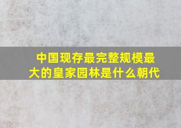 中国现存最完整规模最大的皇家园林是什么朝代