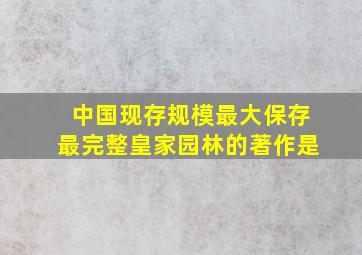 中国现存规模最大保存最完整皇家园林的著作是