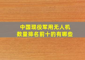 中国现役军用无人机数量排名前十的有哪些