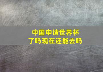 中国申请世界杯了吗现在还能去吗