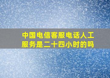 中国电信客服电话人工服务是二十四小时的吗