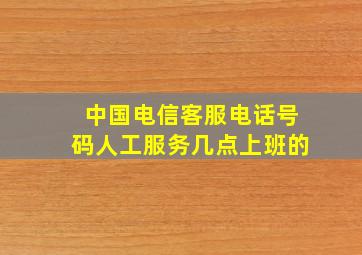 中国电信客服电话号码人工服务几点上班的