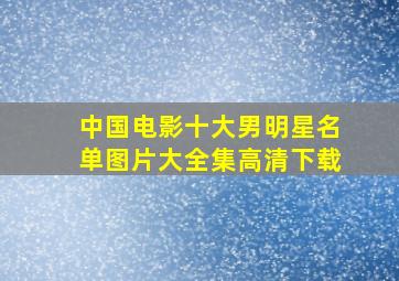 中国电影十大男明星名单图片大全集高清下载