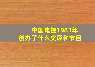 中国电视1983年创办了什么奖项和节目