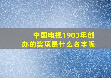 中国电视1983年创办的奖项是什么名字呢