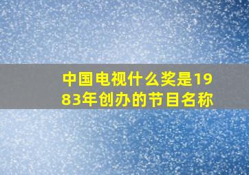 中国电视什么奖是1983年创办的节目名称