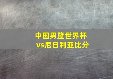 中国男篮世界杯vs尼日利亚比分