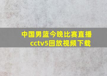 中国男篮今晚比赛直播cctv5回放视频下载