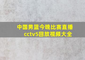 中国男篮今晚比赛直播cctv5回放视频大全