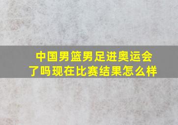 中国男篮男足进奥运会了吗现在比赛结果怎么样