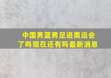 中国男篮男足进奥运会了吗现在还有吗最新消息