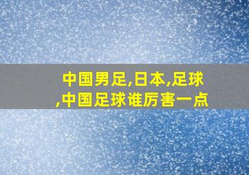 中国男足,日本,足球,中国足球谁厉害一点