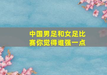 中国男足和女足比赛你觉得谁强一点