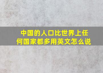 中国的人口比世界上任何国家都多用英文怎么说