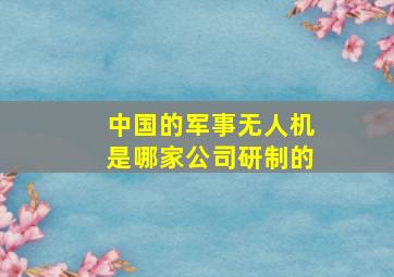 中国的军事无人机是哪家公司研制的