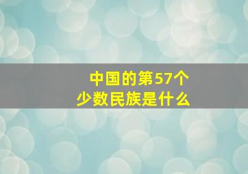 中国的第57个少数民族是什么