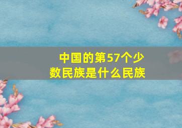 中国的第57个少数民族是什么民族