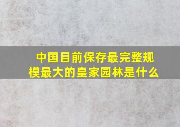 中国目前保存最完整规模最大的皇家园林是什么