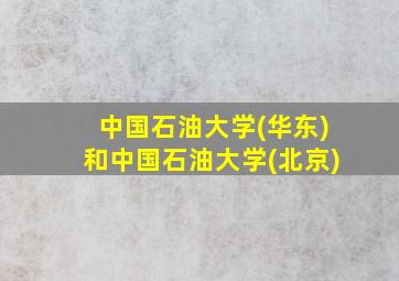 中国石油大学(华东)和中国石油大学(北京)