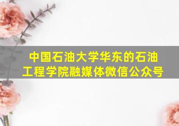 中国石油大学华东的石油工程学院融媒体微信公众号