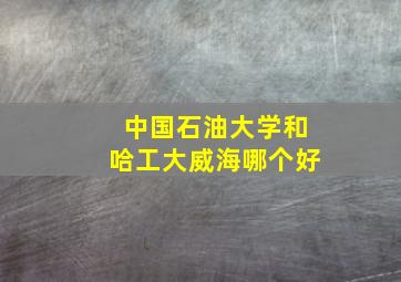 中国石油大学和哈工大威海哪个好