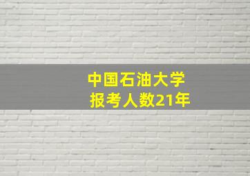 中国石油大学报考人数21年