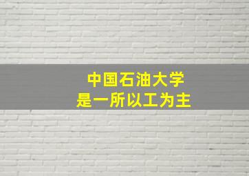 中国石油大学是一所以工为主