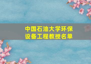 中国石油大学环保设备工程教授名单