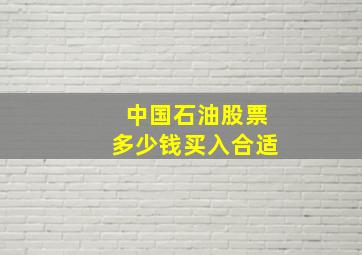 中国石油股票多少钱买入合适