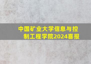 中国矿业大学信息与控制工程学院2024喜报