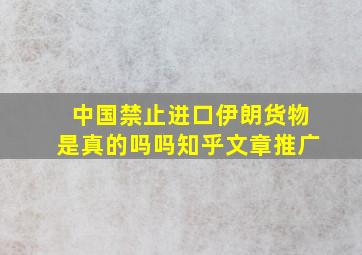 中国禁止进口伊朗货物是真的吗吗知乎文章推广