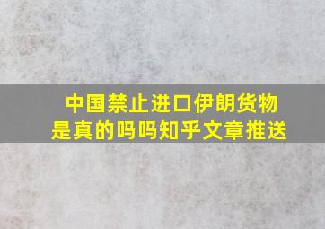 中国禁止进口伊朗货物是真的吗吗知乎文章推送